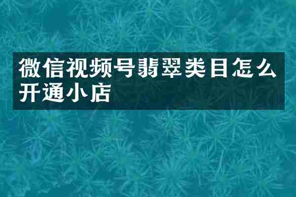 微信视频号翡翠类目怎么开通小店