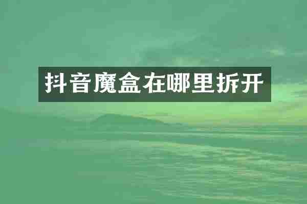 抖音魔盒在哪里拆开