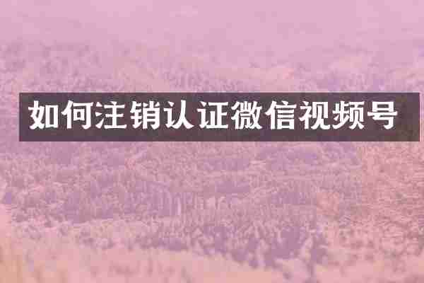如何注销认证微信视频号