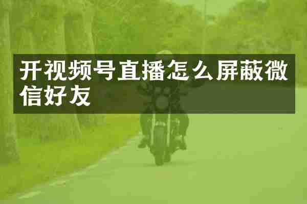 开视频号直播怎么屏蔽微信好友