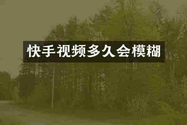 快手视频多久会模糊