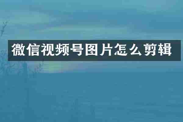 微信视频号图片怎么剪辑