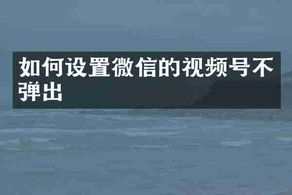 如何设置微信的视频号不弹出