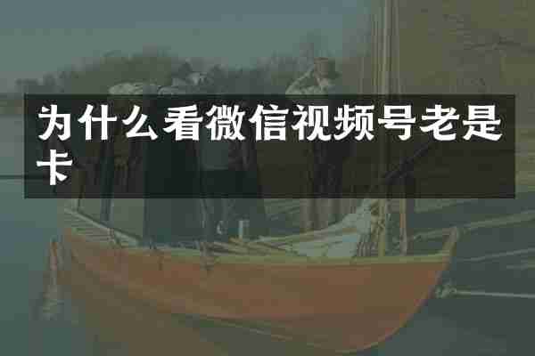 为什么看微信视频号老是卡
