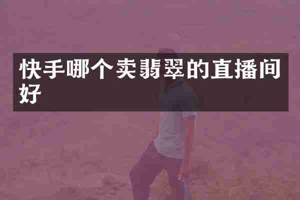 快手哪个卖翡翠的直播间好