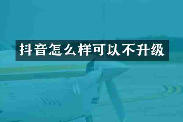 抖音怎么样可以不升级