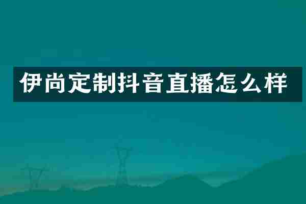 伊尚定制抖音直播怎么样