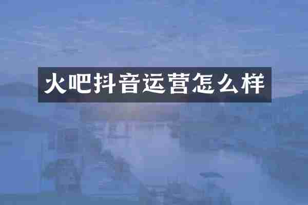 火吧抖音运营怎么样