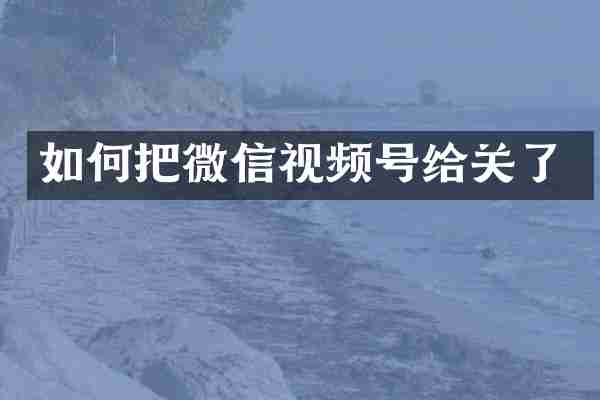 如何把微信视频号给关了