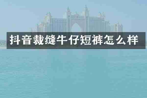 抖音裁缝牛仔短裤怎么样