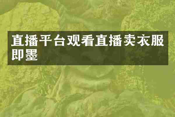 直播平台观看直播卖衣服即墨