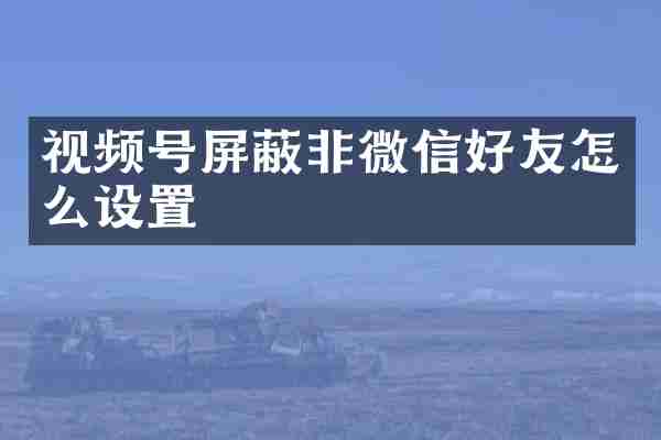 视频号屏蔽非微信好友怎么设置