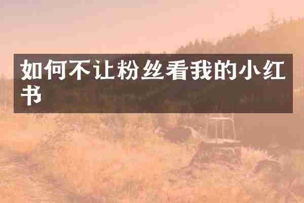 如何不让粉丝看我的小红书