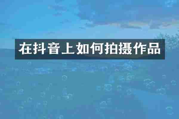 在抖音上如何拍摄作品
