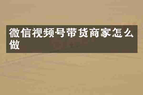 微信视频号带货商家怎么做