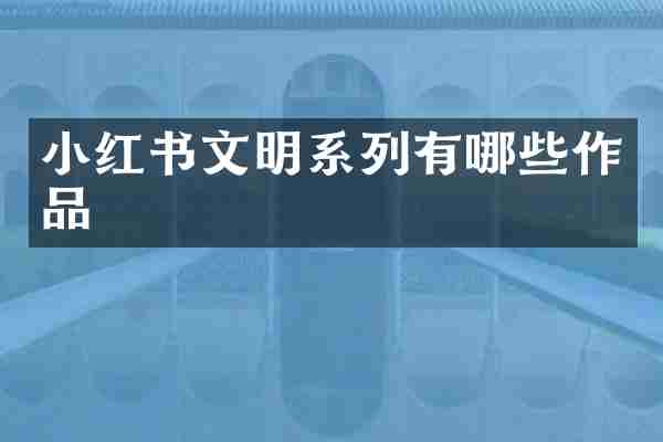 小红书文明系列有哪些作品