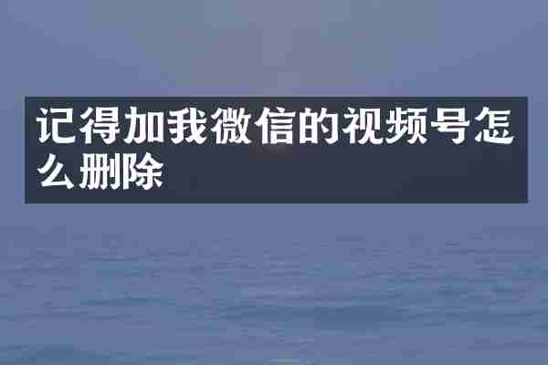 记得加我微信的视频号怎么删除