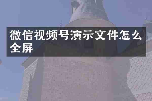 微信视频号演示文件怎么全屏