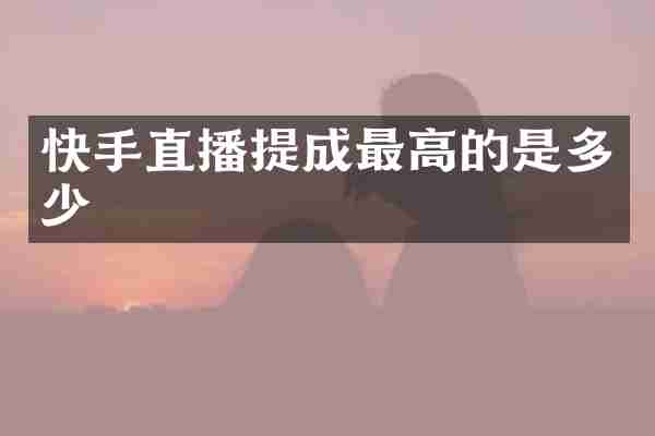 快手直播提成最高的是多少