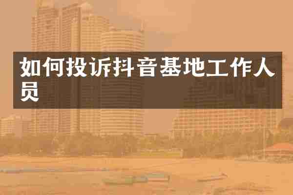 如何投诉抖音基地工作人员