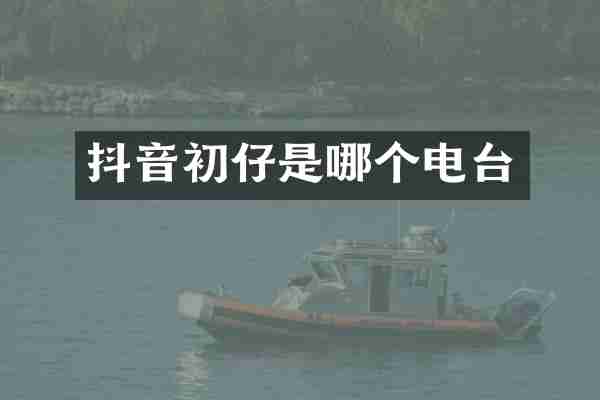 抖音初仔是哪个电台