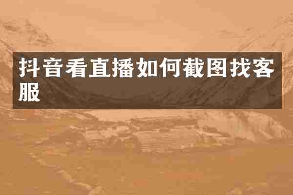 抖音看直播如何截图找客服