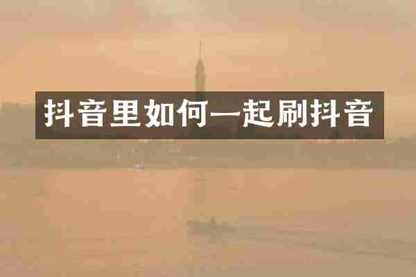 抖音里如何一起刷抖音