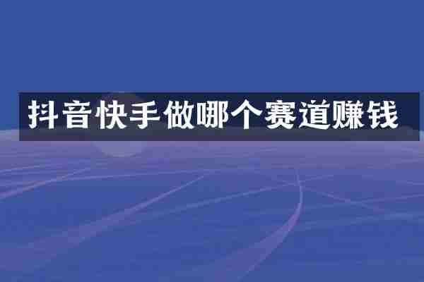 抖音快手做哪个赛道赚钱