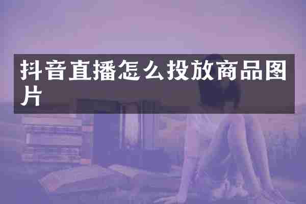 抖音直播怎么投放商品图片