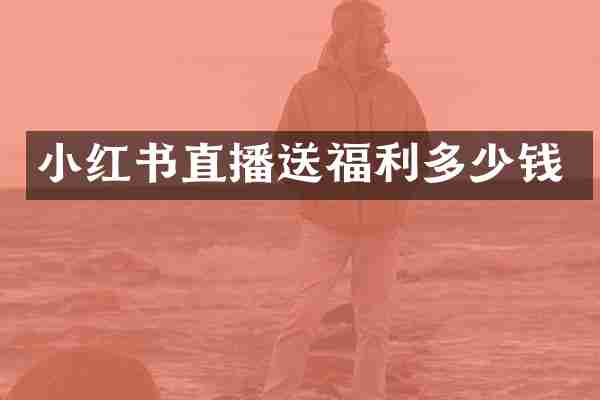 小红书直播送福利多少钱