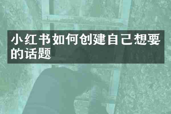 小红书如何创建自己想要的话题