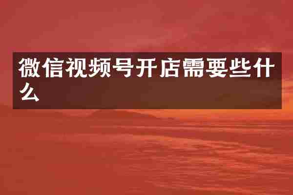 微信视频号开店需要些什么