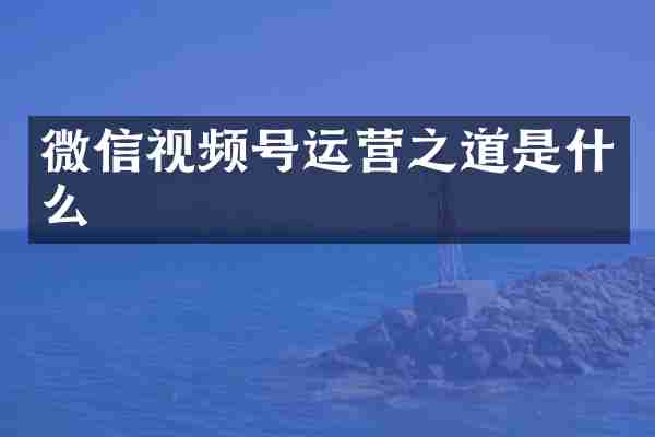 微信视频号运营之道是什么