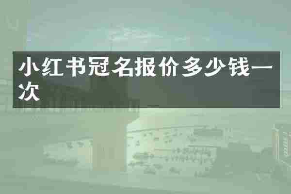 小红书冠名报价多少钱一次