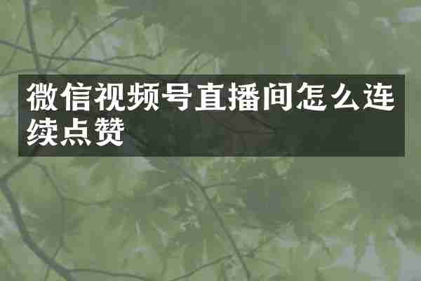 微信视频号直播间怎么连续点赞
