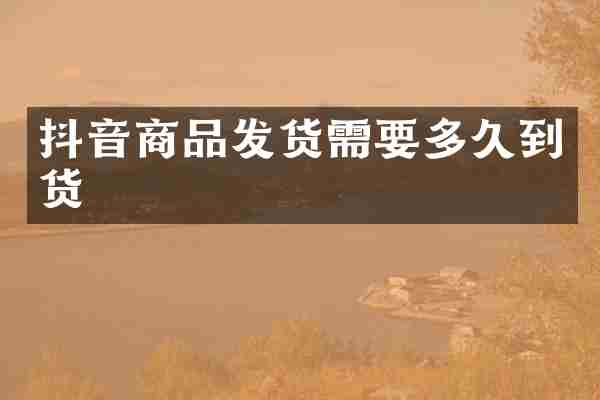 抖音商品发货需要多久到货