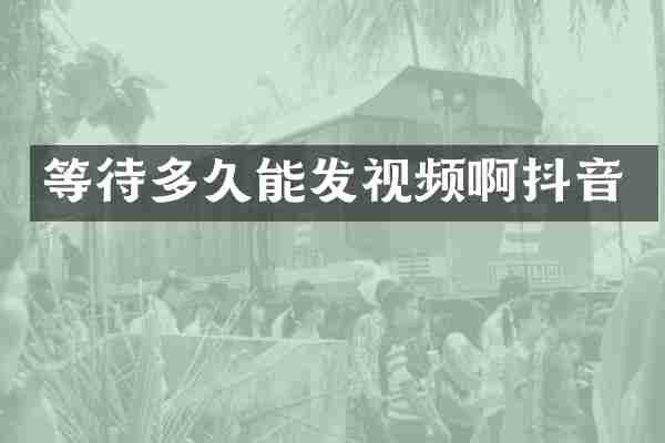 等待多久能发视频啊抖音