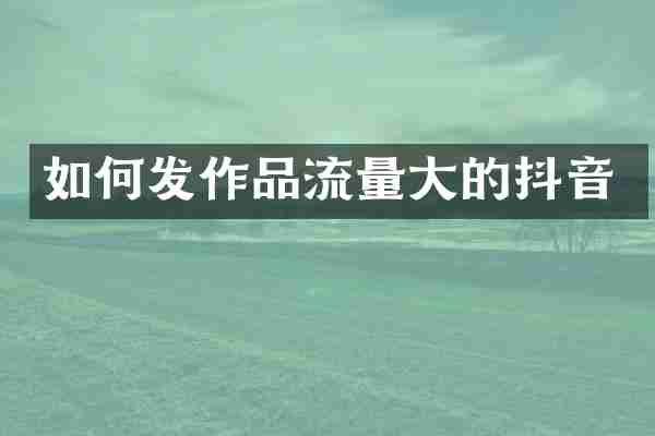 如何发作品流量大的抖音