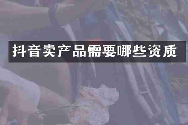 抖音卖产品需要哪些资质
