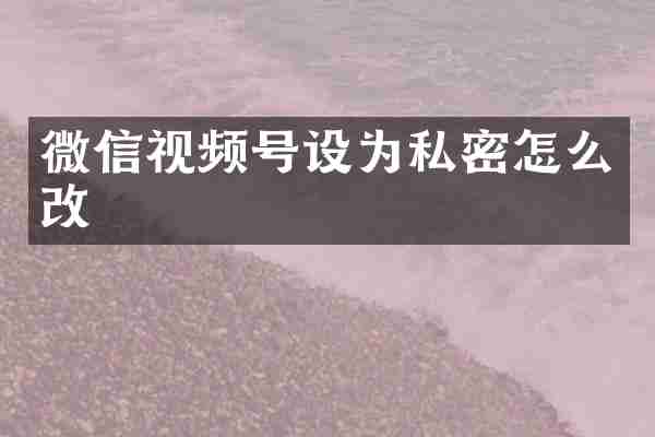 微信视频号设为私密怎么改