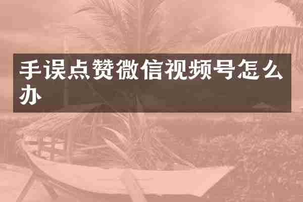 手误点赞微信视频号怎么办