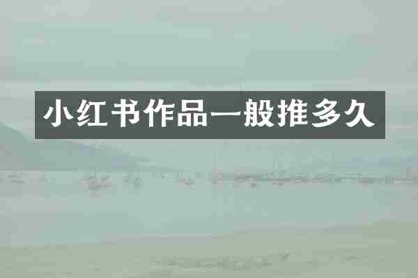 小红书作品一般推多久