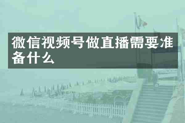 微信视频号做直播需要准备什么