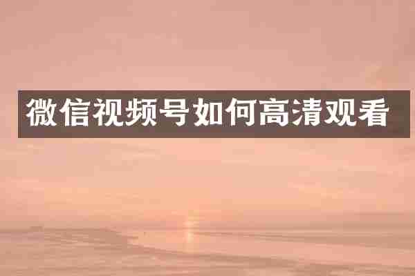微信视频号如何高清观看