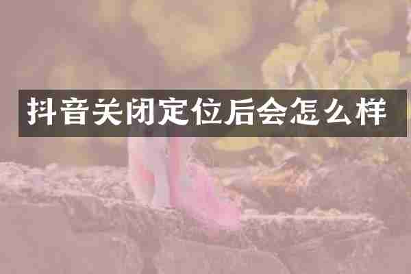 抖音关闭定位后会怎么样