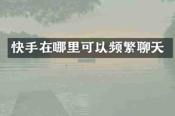 快手在哪里可以频繁聊天