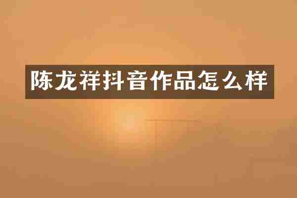 陈龙祥抖音作品怎么样