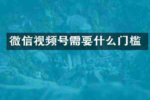 微信视频号需要什么门槛
