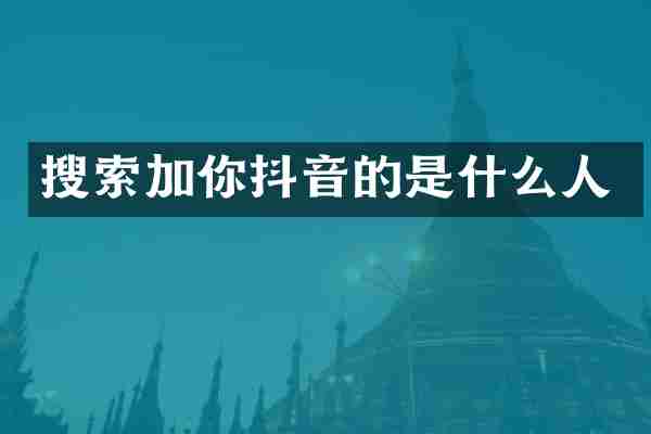 搜索加你抖音的是什么人