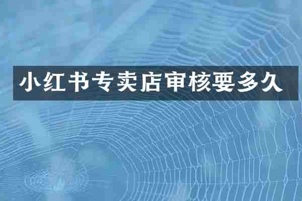 小红书专卖店审核要多久